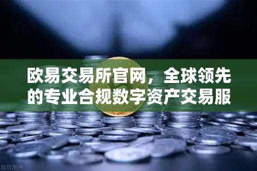 欧易交易所官网，全球领先的专业合规数字资产交易服务平台-第1张图片-欧易交易所