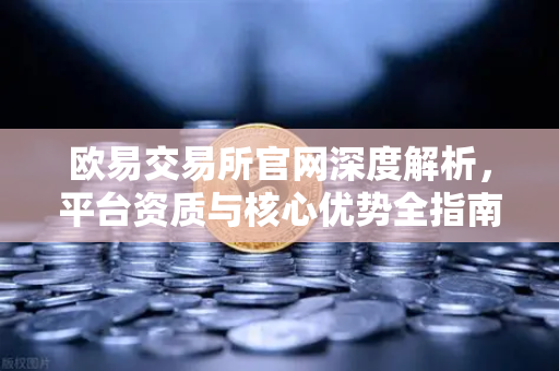 欧易交易所官网深度解析，平台资质与核心优势全指南